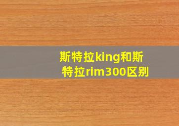 斯特拉king和斯特拉rim300区别