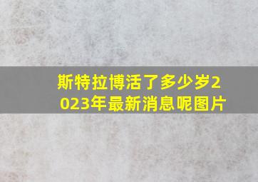 斯特拉博活了多少岁2023年最新消息呢图片