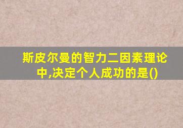 斯皮尔曼的智力二因素理论中,决定个人成功的是()