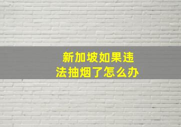 新加坡如果违法抽烟了怎么办