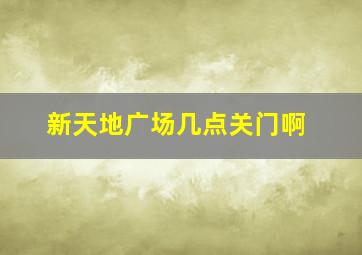 新天地广场几点关门啊