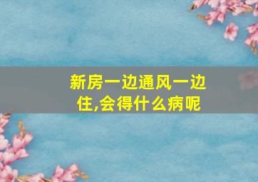 新房一边通风一边住,会得什么病呢