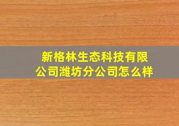 新格林生态科技有限公司潍坊分公司怎么样