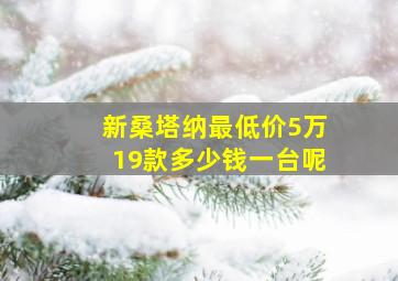 新桑塔纳最低价5万19款多少钱一台呢