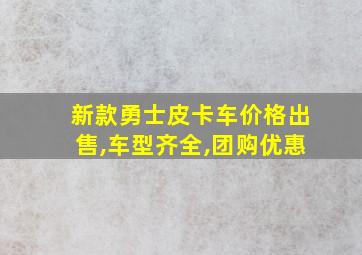 新款勇士皮卡车价格出售,车型齐全,团购优惠