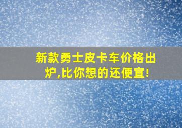 新款勇士皮卡车价格出炉,比你想的还便宜!