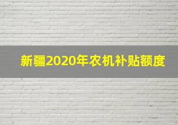 新疆2020年农机补贴额度