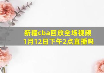 新疆cba回放全场视频1月12日下午2点直播吗