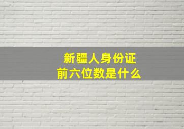 新疆人身份证前六位数是什么