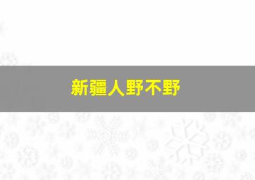 新疆人野不野