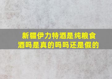 新疆伊力特酒是纯粮食酒吗是真的吗吗还是假的