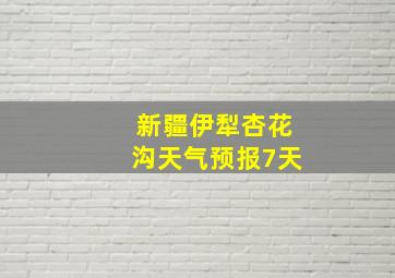 新疆伊犁杏花沟天气预报7天