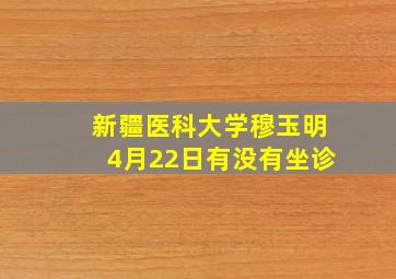 新疆医科大学穆玉明4月22日有没有坐诊