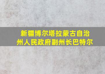 新疆博尔塔拉蒙古自治州人民政府副州长巴特尔