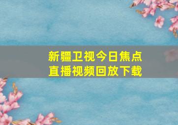 新疆卫视今日焦点直播视频回放下载