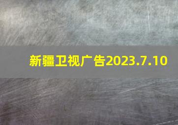 新疆卫视广告2023.7.10