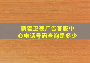 新疆卫视广告客服中心电话号码查询是多少