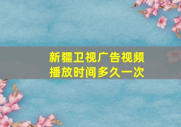 新疆卫视广告视频播放时间多久一次