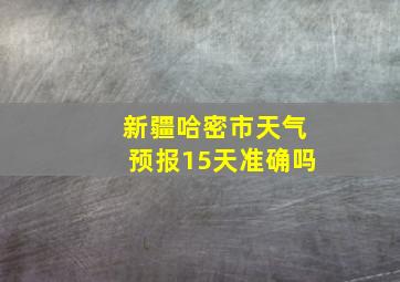 新疆哈密市天气预报15天准确吗