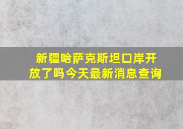 新疆哈萨克斯坦口岸开放了吗今天最新消息查询