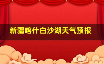 新疆喀什白沙湖天气预报