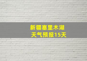 新疆塞里木湖天气预报15天