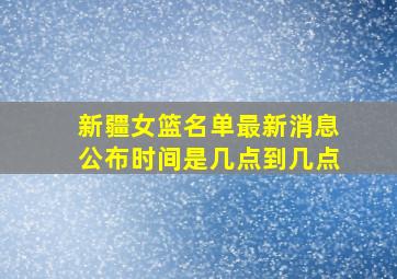 新疆女篮名单最新消息公布时间是几点到几点