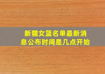 新疆女篮名单最新消息公布时间是几点开始