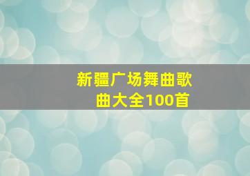 新疆广场舞曲歌曲大全100首