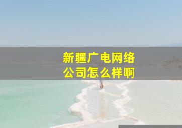 新疆广电网络公司怎么样啊