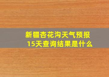 新疆杏花沟天气预报15天查询结果是什么