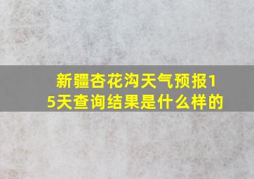 新疆杏花沟天气预报15天查询结果是什么样的