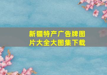 新疆特产广告牌图片大全大图集下载