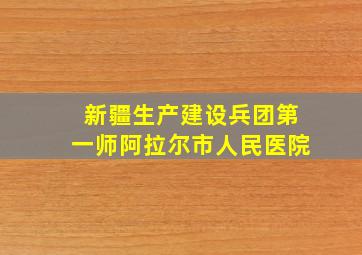 新疆生产建设兵团第一师阿拉尔市人民医院