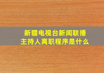 新疆电视台新闻联播主持人离职程序是什么