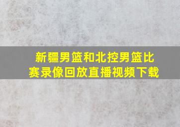 新疆男篮和北控男篮比赛录像回放直播视频下载