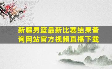 新疆男篮最新比赛结果查询网站官方视频直播下载