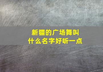 新疆的广场舞叫什么名字好听一点