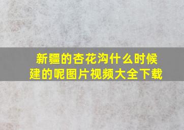 新疆的杏花沟什么时候建的呢图片视频大全下载