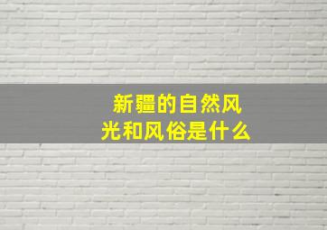 新疆的自然风光和风俗是什么