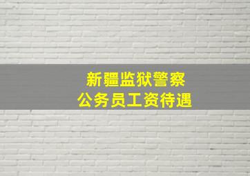 新疆监狱警察公务员工资待遇