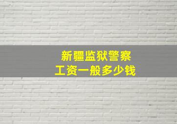 新疆监狱警察工资一般多少钱