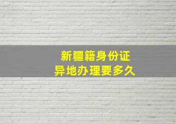 新疆籍身份证异地办理要多久