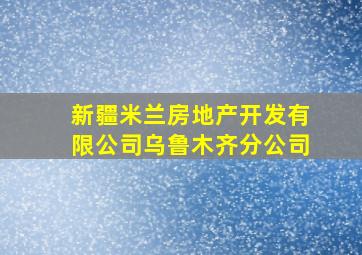 新疆米兰房地产开发有限公司乌鲁木齐分公司