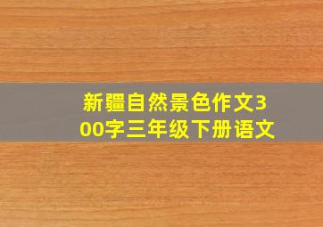 新疆自然景色作文300字三年级下册语文