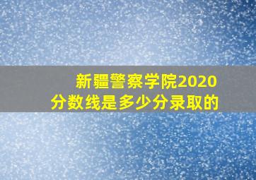 新疆警察学院2020分数线是多少分录取的