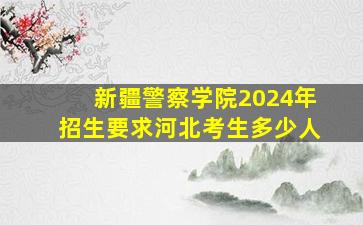 新疆警察学院2024年招生要求河北考生多少人