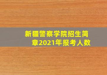 新疆警察学院招生简章2021年报考人数