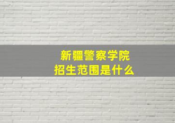 新疆警察学院招生范围是什么