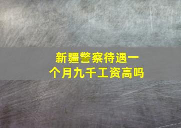 新疆警察待遇一个月九千工资高吗